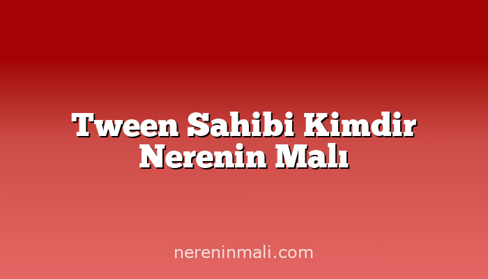 Tween Sahibi Kimdir Nerenin Malı