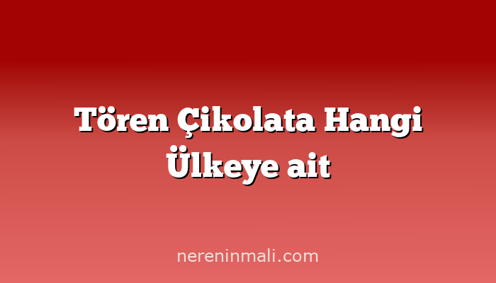 Tören Çikolata Hangi Ülkeye ait