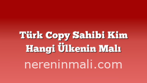 Türk Copy Sahibi Kim Hangi Ülkenin Malı