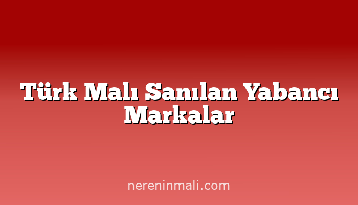 Türk Malı Sanılan Yabancı Markalar