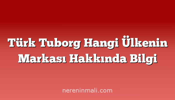 Türk Tuborg Hangi Ülkenin Markası Hakkında Bilgi