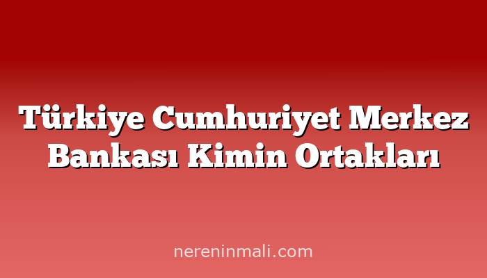 Türkiye Cumhuriyet Merkez Bankası Kimin Ortakları