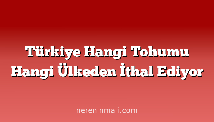 Türkiye Hangi Tohumu Hangi Ülkeden İthal Ediyor