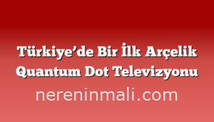 Türkiye’de Bir İlk Arçelik Quantum Dot Televizyonu