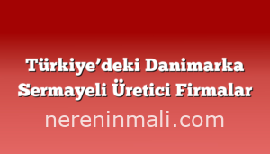 Türkiye’deki Danimarka Sermayeli Üretici Firmalar