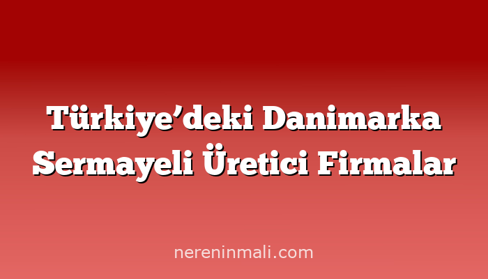 Türkiye’deki Danimarka Sermayeli Üretici Firmalar