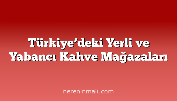 Türkiye’deki Yerli ve Yabancı Kahve Mağazaları