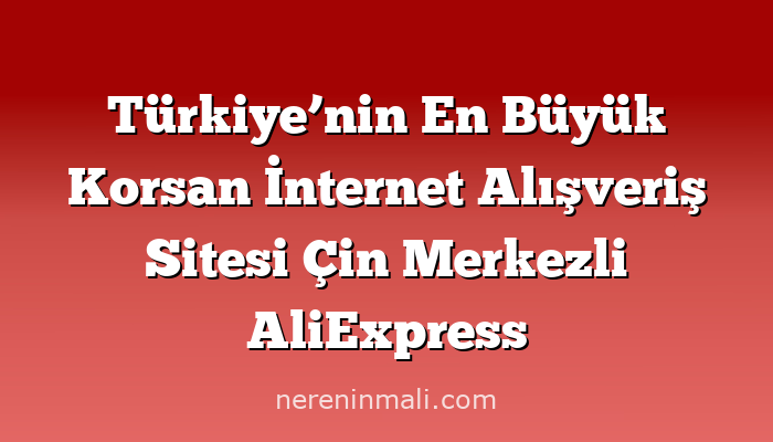 Türkiye’nin En Büyük Korsan İnternet Alışveriş Sitesi Çin Merkezli AliExpress