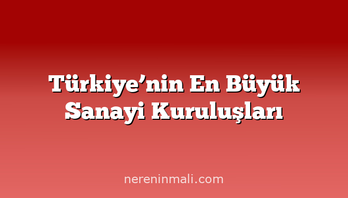 Türkiye’nin En Büyük Sanayi Kuruluşları