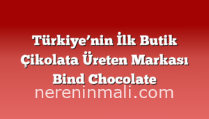 Türkiye’nin İlk Butik Çikolata Üreten Markası Bind Chocolate