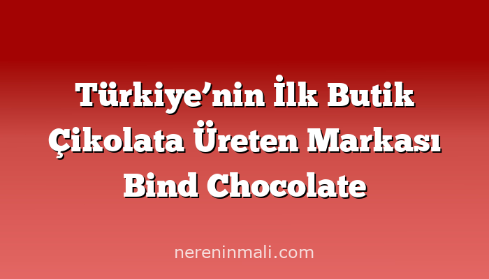 Türkiye’nin İlk Butik Çikolata Üreten Markası Bind Chocolate