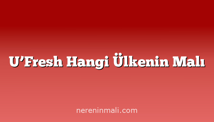 U’Fresh Hangi Ülkenin Malı