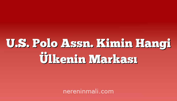 U.S. Polo Assn. Kimin Hangi Ülkenin Markası
