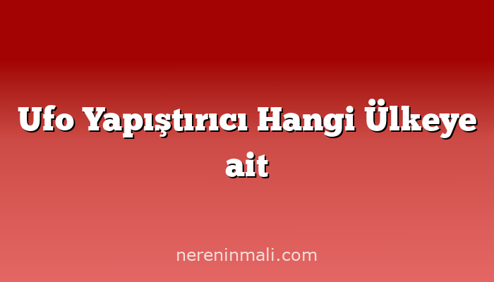 Ufo Yapıştırıcı Hangi Ülkeye ait