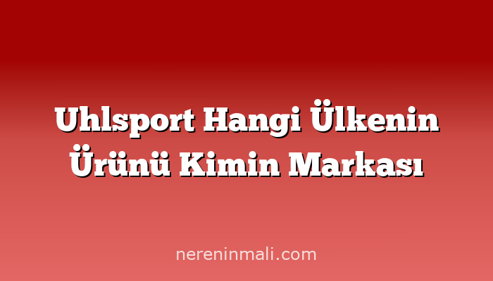 Uhlsport Hangi Ülkenin Ürünü Kimin Markası