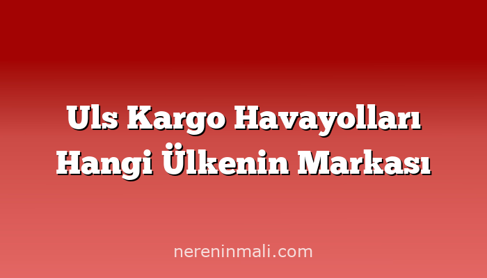 Uls Kargo Havayolları Hangi Ülkenin Markası