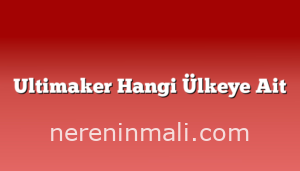 Ultimaker Hangi Ülkeye Ait