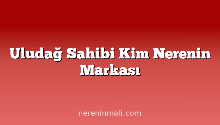 Uludağ Sahibi Kim Nerenin Markası