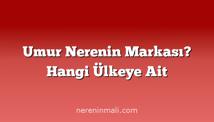 Umur Nerenin Markası? Hangi Ülkeye Ait