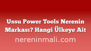 Ussu Power Tools Nerenin Markası? Hangi Ülkeye Ait