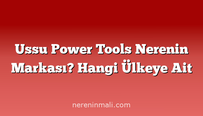 Ussu Power Tools Nerenin Markası? Hangi Ülkeye Ait