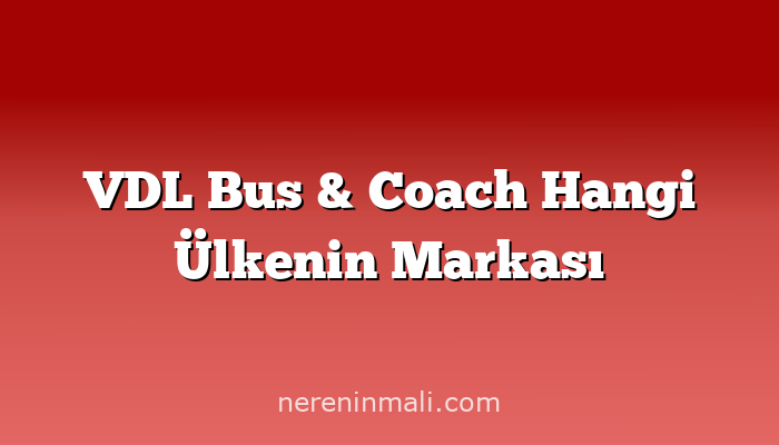 VDL Bus & Coach Hangi Ülkenin Markası