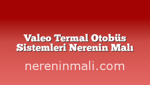 Valeo Termal Otobüs Sistemleri Nerenin Malı