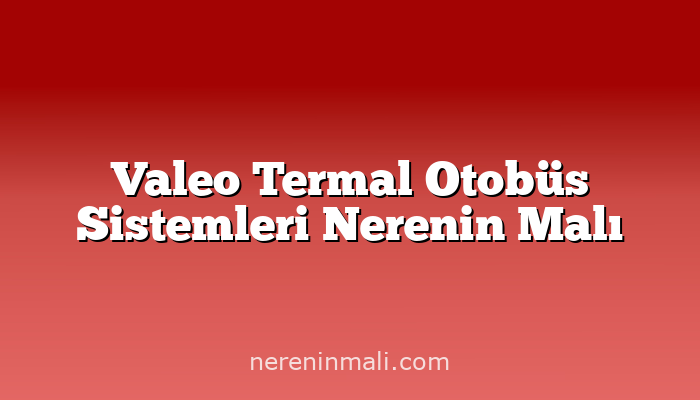 Valeo Termal Otobüs Sistemleri Nerenin Malı