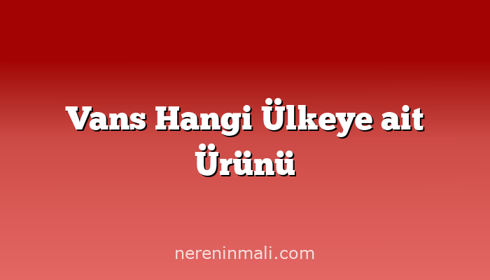 Vans Hangi Ülkeye ait Ürünü