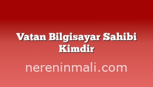 Vatan Bilgisayar Sahibi Kimdir