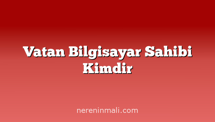 Vatan Bilgisayar Sahibi Kimdir