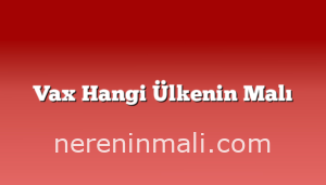 Vax Hangi Ülkenin Malı