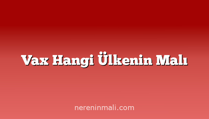 Vax Hangi Ülkenin Malı