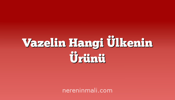 Vazelin Hangi Ülkenin Ürünü