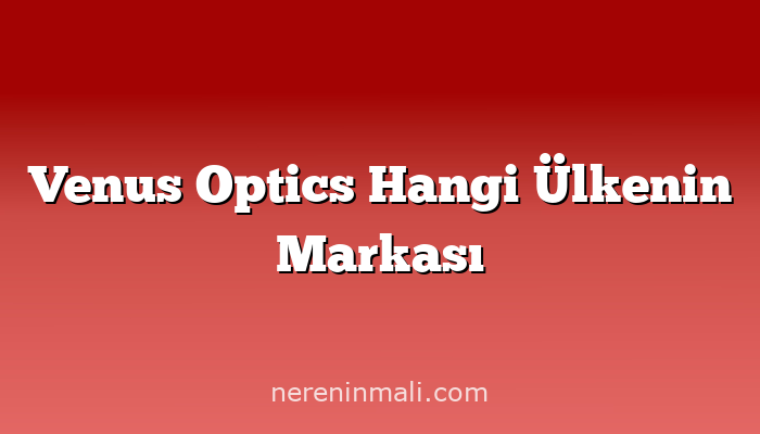Venus Optics Hangi Ülkenin Markası