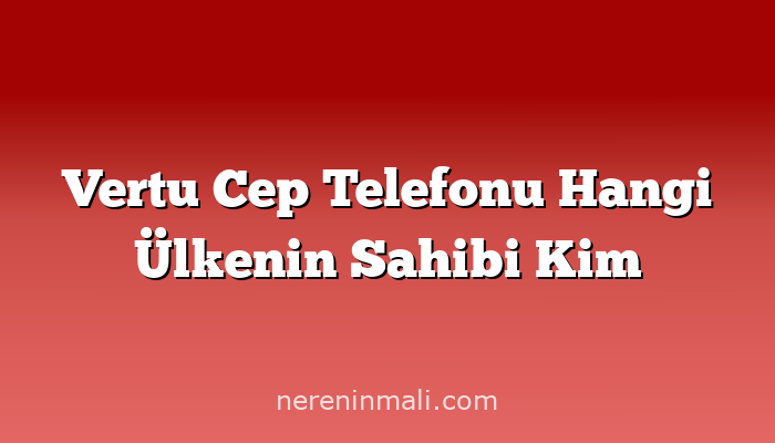 Vertu Cep Telefonu Hangi Ülkenin Sahibi Kim