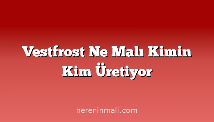 Vestfrost Ne Malı Kimin Kim Üretiyor