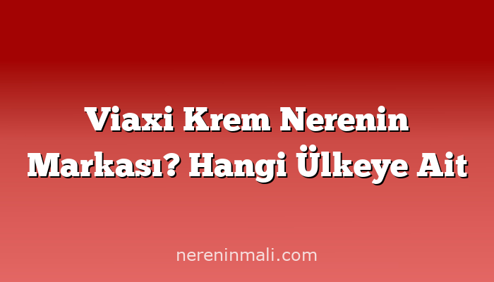 Viaxi Krem Nerenin Markası? Hangi Ülkeye Ait