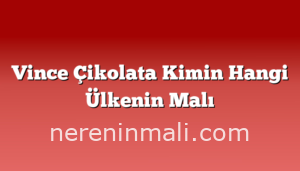 Vince Çikolata Kimin Hangi Ülkenin Malı