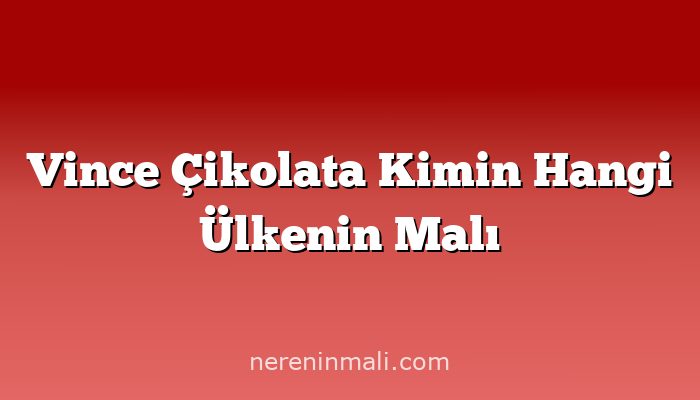 Vince Çikolata Kimin Hangi Ülkenin Malı