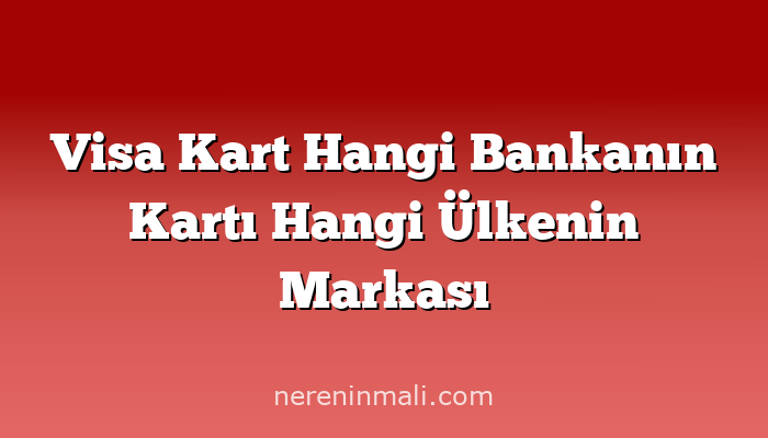 Visa Kart Hangi Bankanın Kartı Hangi Ülkenin Markası