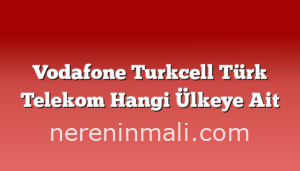 Vodafone Turkcell Türk Telekom Hangi Ülkeye Ait