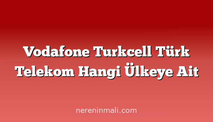 Vodafone Turkcell Türk Telekom Hangi Ülkeye Ait