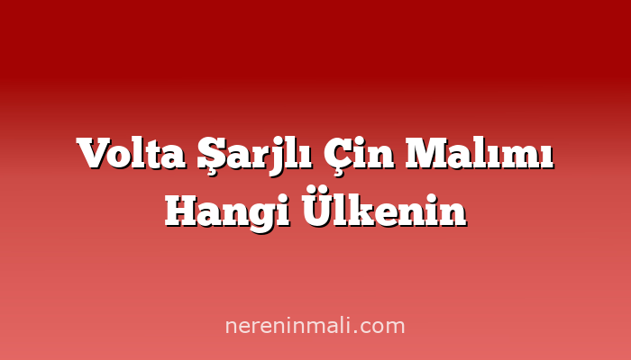 Volta Şarjlı Çin Malımı Hangi Ülkenin