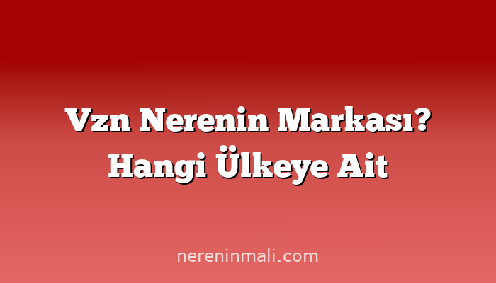 Vzn Nerenin Markası? Hangi Ülkeye Ait