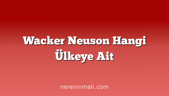 Wacker Neuson Hangi Ülkeye Ait