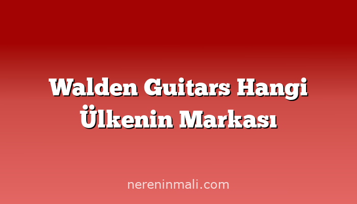 Walden Guitars Hangi Ülkenin Markası