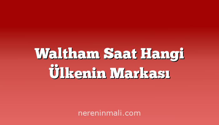 Waltham Saat Hangi Ülkenin Markası