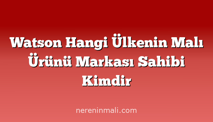 Watson Hangi Ülkenin Malı Ürünü Markası Sahibi Kimdir