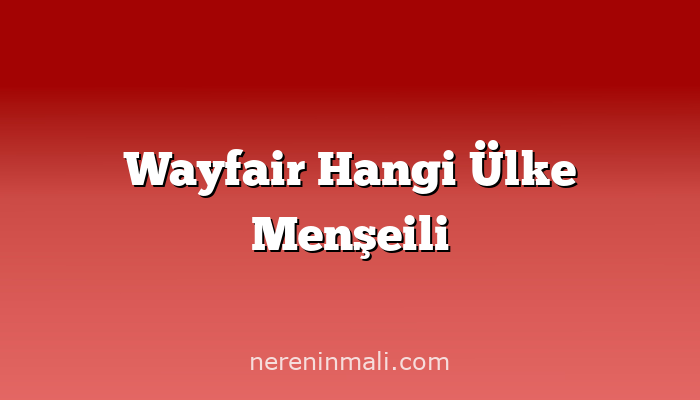 Wayfair Hangi Ülke Menşeili